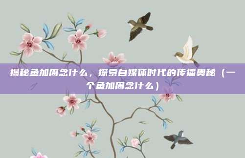 揭秘鱼加周念什么,探索自媒体时代的传播奥秘(一个鱼加周念什么)