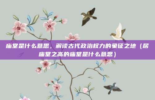 庙堂是什么意思，解读古代政治权力的象征之地（居庙堂之高的庙堂是什么意思）