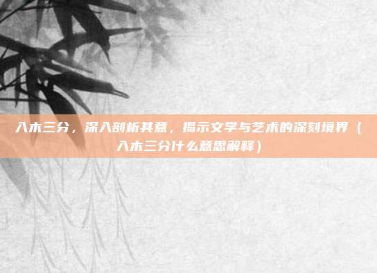 入木三分,深入剖析其意,揭示文学与艺术的深刻境界(入木三分什么意思解释)