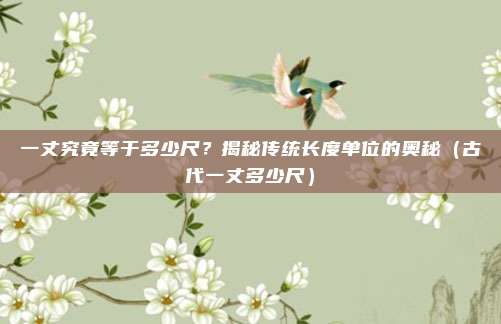 一丈究竟等于多少尺?揭秘传统长度单位的奥秘(古代一丈多少尺)