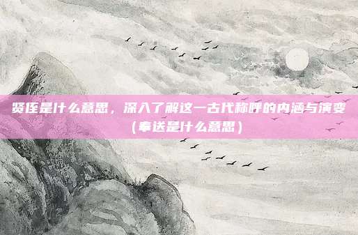 贤侄是什么意思,深入了解这一古代称呼的内涵与演变(奉送是什么意思)