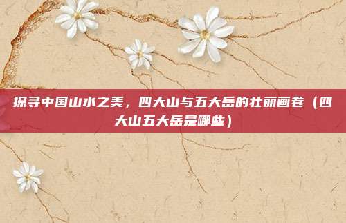 探寻中国山水之美,四大山与五大岳的壮丽画卷(四大山五大岳是哪些)