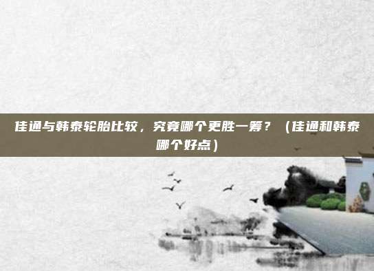 佳通与韩泰轮胎比较,究竟哪个更胜一筹?(佳通和韩泰哪个好点)