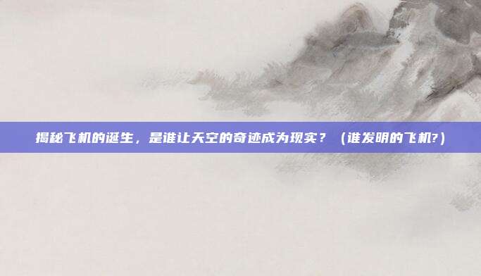 揭秘飞机的诞生,是谁让天空的奇迹成为现实?(谁发明的飞机?)