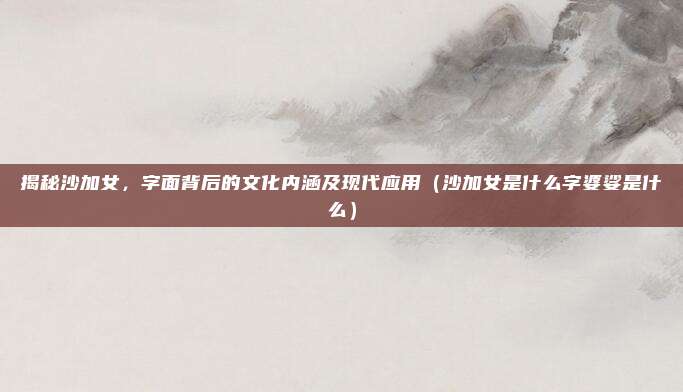 揭秘沙加女,字面背后的文化内涵及现代应用(沙加女是什么字婆娑是什么)