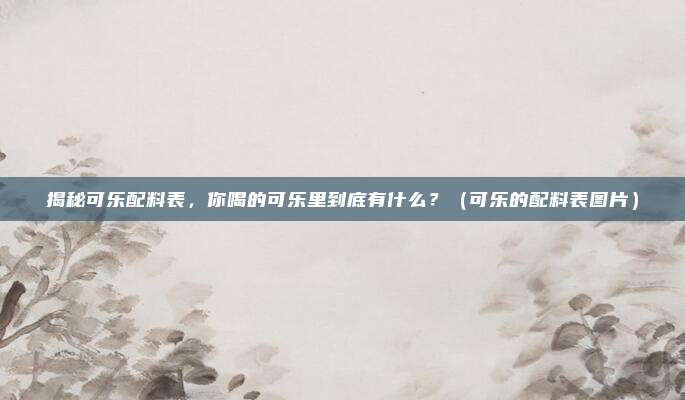揭秘可乐配料表，你喝的可乐里到底有什么？（可乐的配料表图片）