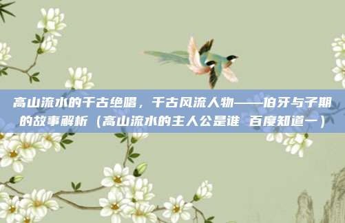 高山流水的千古绝唱，千古风流人物——伯牙与子期的故事解析（高山流水的主人公是谁 百度知道一）