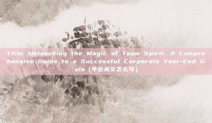 Title: Unleashing the Magic of Team Spirit: A Comprehensive Guide to a Successful Corporate Year-End Gala（年会英文怎么写）