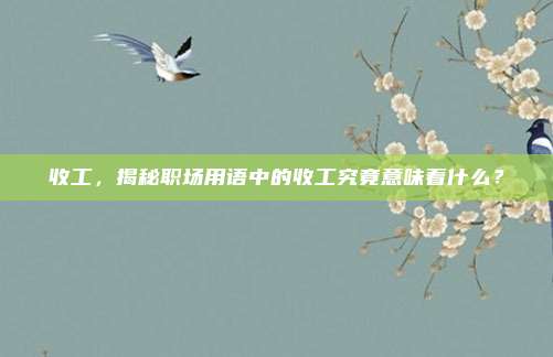收工，揭秘职场用语中的收工究竟意味着什么？