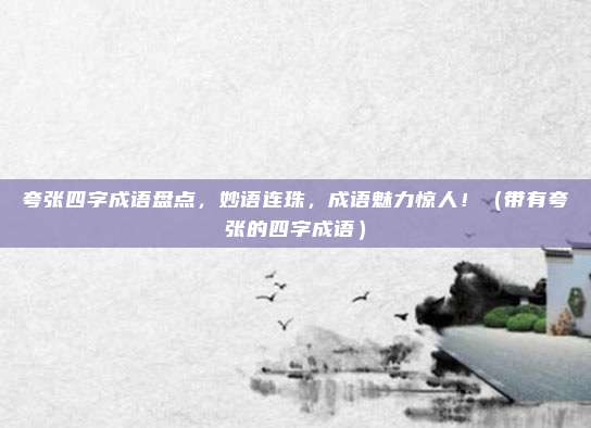 夸张四字成语盘点，妙语连珠，成语魅力惊人！（带有夸张的四字成语）