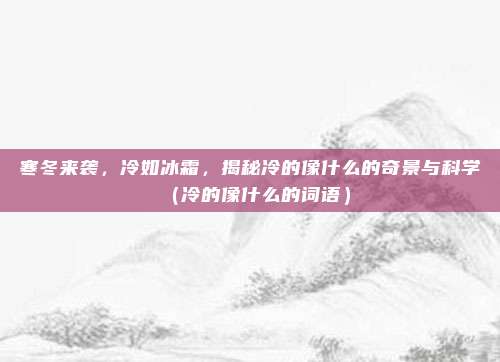 寒冬来袭，冷如冰霜，揭秘冷的像什么的奇景与科学（冷的像什么的词语）