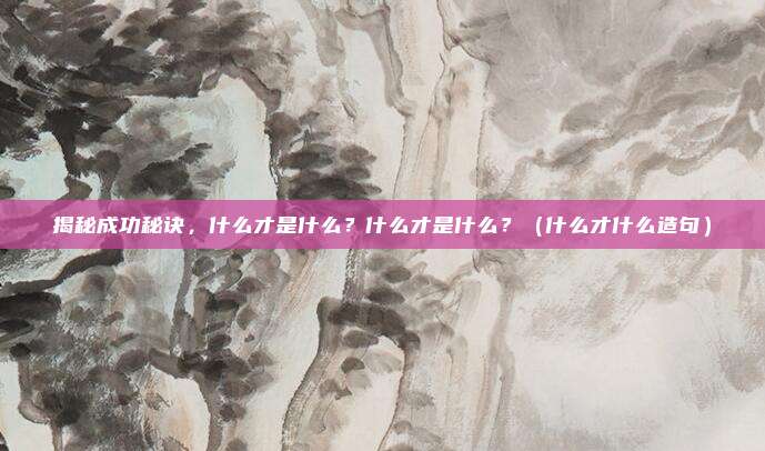 揭秘成功秘诀，什么才是什么？什么才是什么？（什么才什么造句）