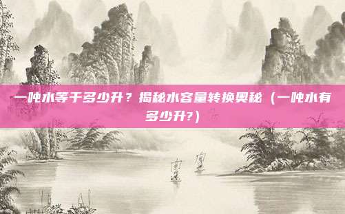 一吨水等于多少升？揭秘水容量转换奥秘（一吨水有多少升?）