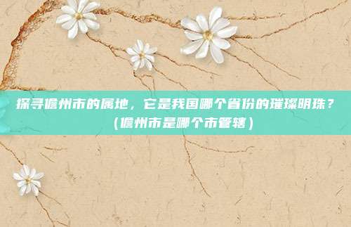 探寻儋州市的属地，它是我国哪个省份的璀璨明珠？（儋州市是哪个市管辖）