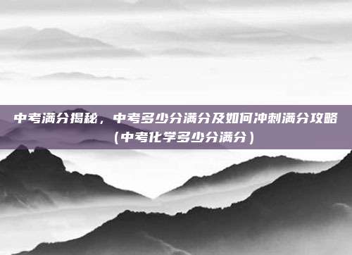 中考满分揭秘，中考多少分满分及如何冲刺满分攻略（中考化学多少分满分）