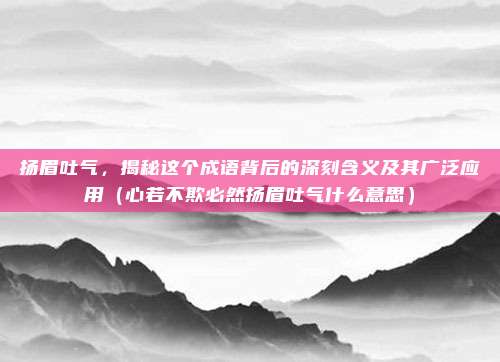 扬眉吐气，揭秘这个成语背后的深刻含义及其广泛应用（心若不欺必然扬眉吐气什么意思）