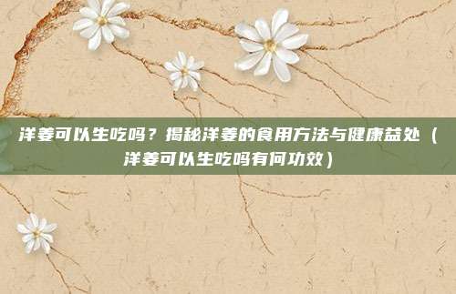 洋姜可以生吃吗？揭秘洋姜的食用方法与健康益处（洋姜可以生吃吗有何功效）