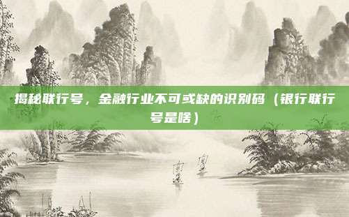 揭秘联行号,金融行业不可或缺的识别码(银行联行号是啥)