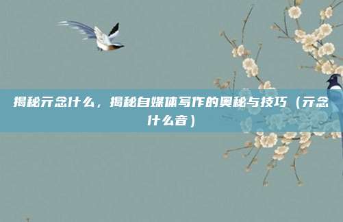 揭秘亓念什么,揭秘自媒体写作的奥秘与技巧(亓念什么音)