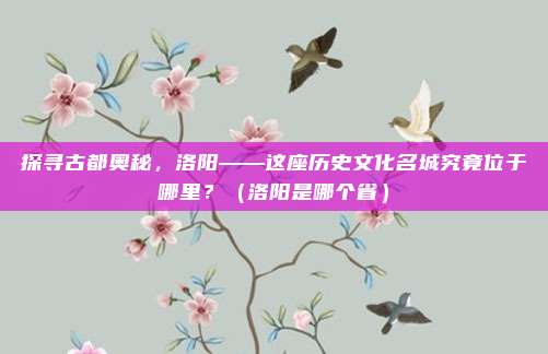 探寻古都奥秘,洛阳——这座历史文化名城究竟位于哪里?(洛阳是哪个省)