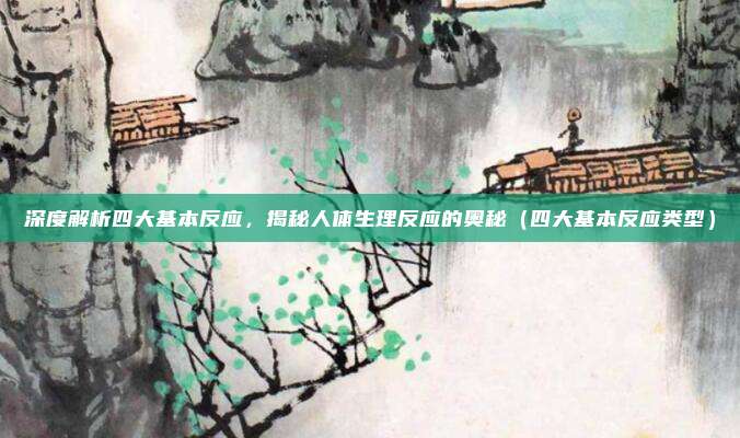 深度解析四大基本反应,揭秘人体生理反应的奥秘(四大基本反应类型)