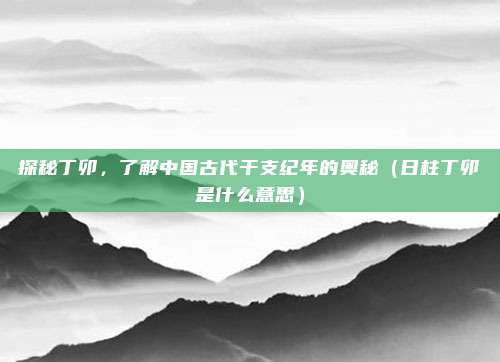 探秘丁卯,了解中国古代干支纪年的奥秘(日柱丁卯是什么意思)