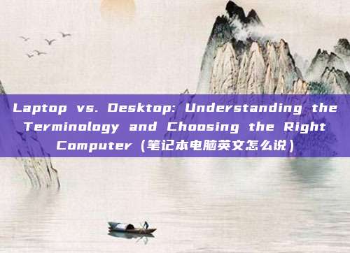 Laptop vs. Desktop: Understanding the Terminology and Choosing the Right Computer(笔记本电脑英文怎么说)