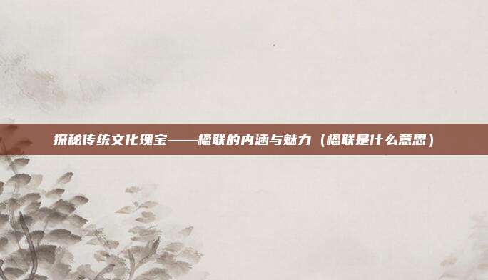 探秘传统文化瑰宝——楹联的内涵与魅力（楹联是什么意思）