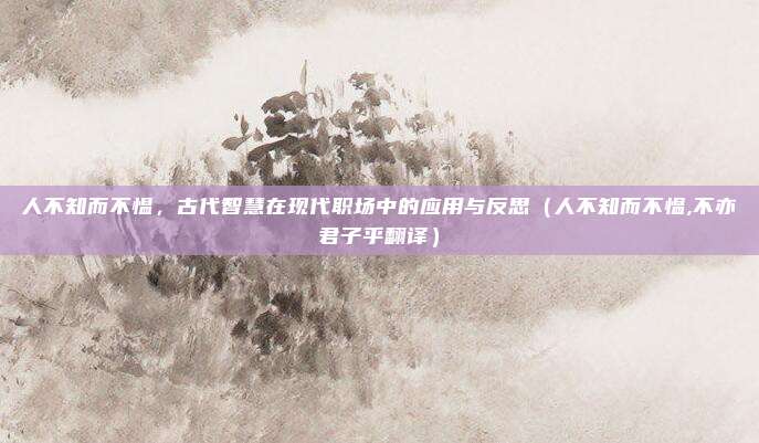 人不知而不愠，古代智慧在现代职场中的应用与反思（人不知而不愠,不亦君子乎翻译）