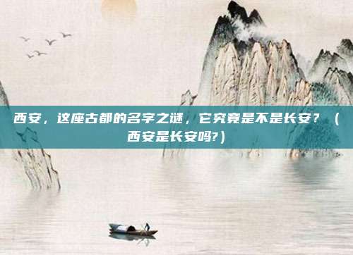 西安，这座古都的名字之谜，它究竟是不是长安？（西安是长安吗?）