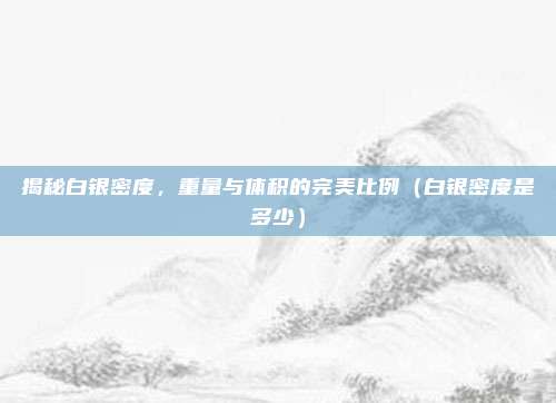 揭秘白银密度，重量与体积的完美比例（白银密度是多少）