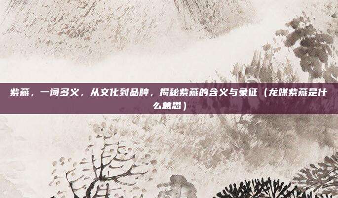 紫燕，一词多义，从文化到品牌，揭秘紫燕的含义与象征（龙媒紫燕是什么意思）