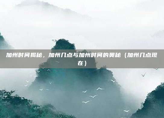 加州时间揭秘，加州几点与加州时间的奥秘（加州几点现在）
