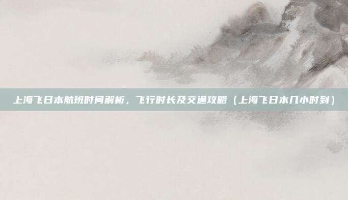 上海飞日本航班时间解析，飞行时长及交通攻略（上海飞日本几小时到）