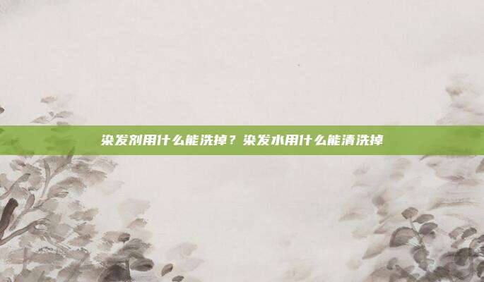 染发剂用什么能洗掉？染发水用什么能清洗掉