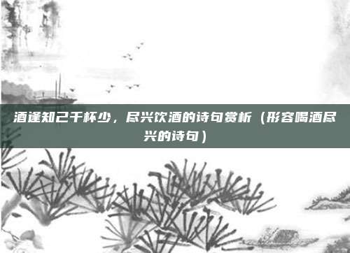酒逢知己千杯少,尽兴饮酒的诗句赏析(形容喝酒尽兴的诗句)