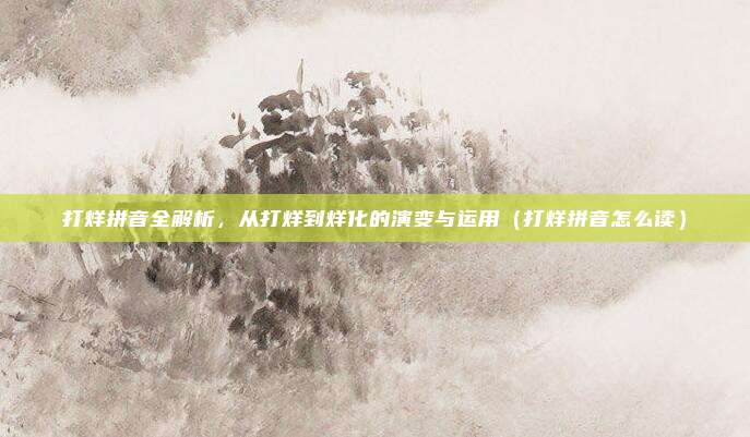 打烊拼音全解析，从打烊到烊化的演变与运用（打烊拼音怎么读）