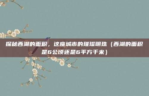 探秘西湖的面积，这座城市的璀璨明珠（西湖的面积是6公顷还是6平方千米）