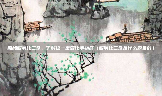 探秘四氧化三铁，了解这一重要化学物质（四氧化三铁是什么颜色的）