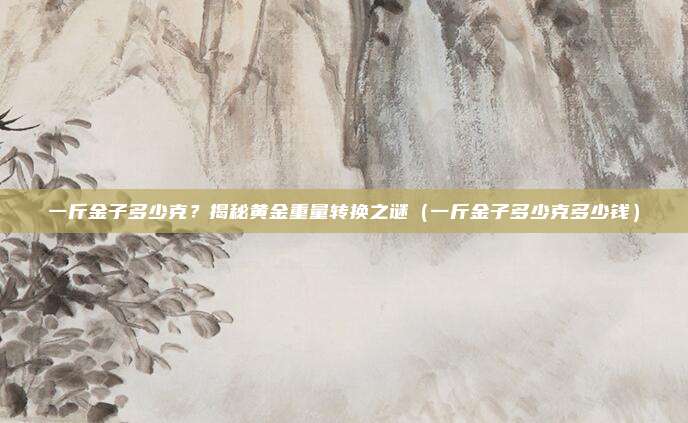 一斤金子多少克？揭秘黄金重量转换之谜（一斤金子多少克多少钱）