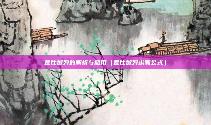 差比数列的解析与应用（差比数列求和公式）