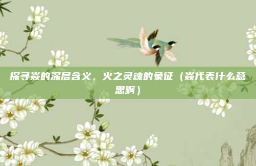 探寻焱的深层含义，火之灵魂的象征（焱代表什么意思啊）