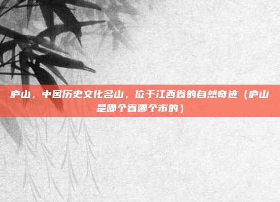 庐山，中国历史文化名山，位于江西省的自然奇迹（庐山是哪个省哪个市的）