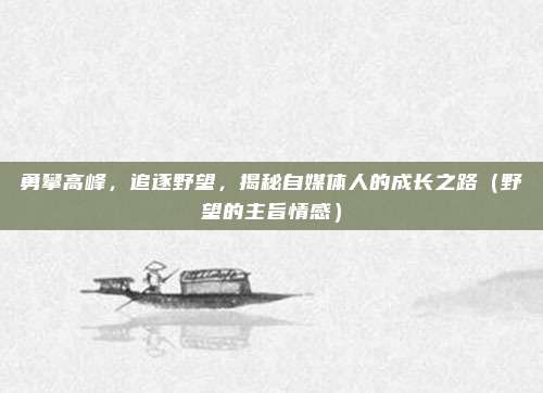 勇攀高峰，追逐野望，揭秘自媒体人的成长之路（野望的主旨情感）