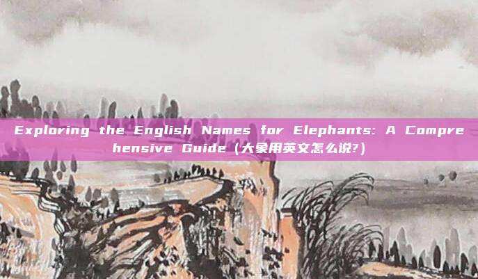 Exploring the English Names for Elephants: A Comprehensive Guide（大象用英文怎么说?）