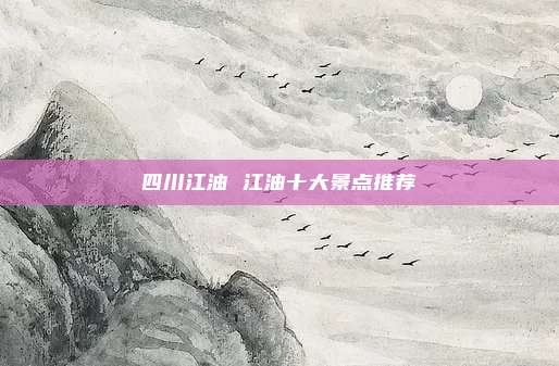 四川江油 江油十大景点推荐