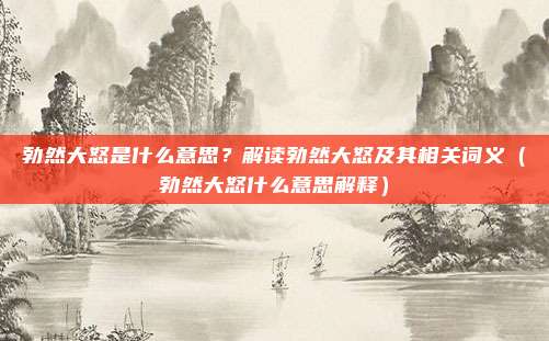 勃然大怒是什么意思？解读勃然大怒及其相关词义（勃然大怒什么意思解释）