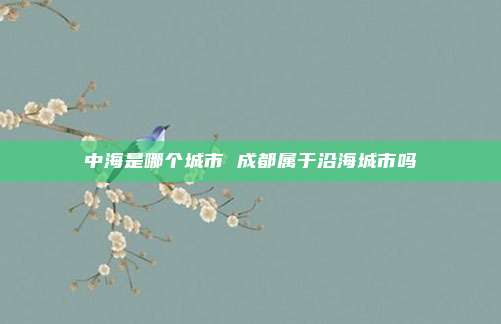 中海是哪个城市 成都属于沿海城市吗