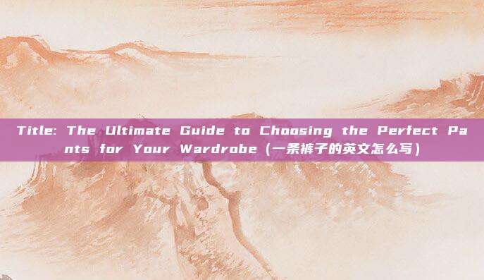 Title: The Ultimate Guide to Choosing the Perfect Pants for Your Wardrobe（一条裤子的英文怎么写）