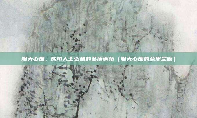 胆大心细，成功人士必备的品质解析（胆大心细的意思是啥）